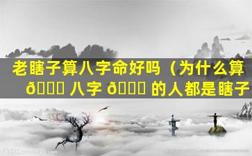 老瞎子算八字命好吗（为什么算 🍁 八字 🐞 的人都是瞎子）